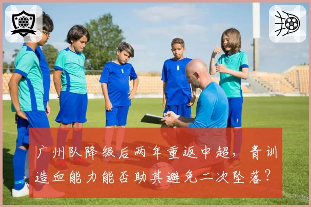 广州队降级后两年重返中超,青训造血能力能否助其避免二次坠落?