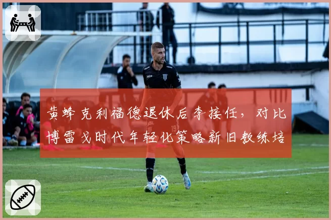 黄蜂克利福德退休后李接任，对比博雷戈时代年轻化策略新旧教练培养理念差异