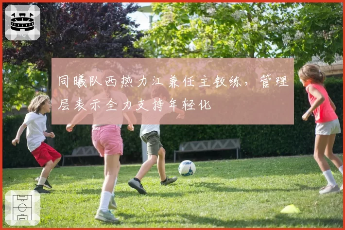 同曦队西热力江兼任主教练，管理层表示全力支持年轻化