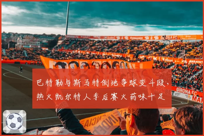 巴特勒与斯马特倒地争球变斗殴,热火凯尔特人季后赛火药味十足