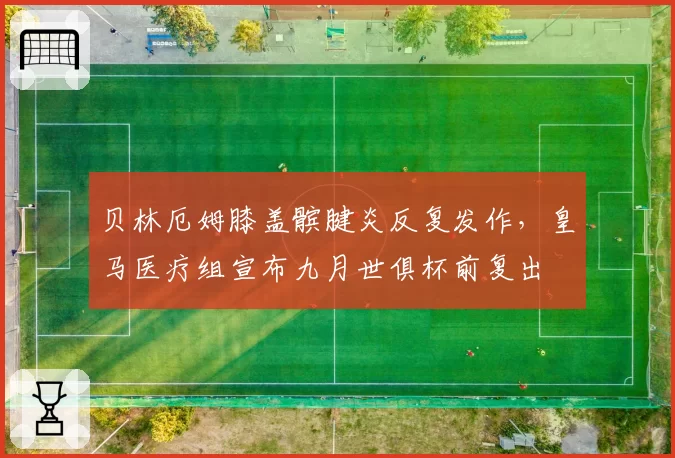 贝林厄姆膝盖髌腱炎反复发作，皇马医疗组宣布九月世俱杯前复出
