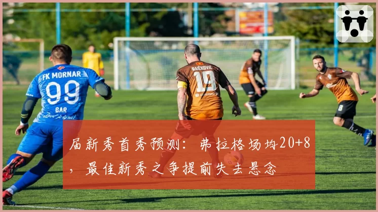 届新秀首秀预测：弗拉格场均20+8，最佳新秀之争提前失去悬念