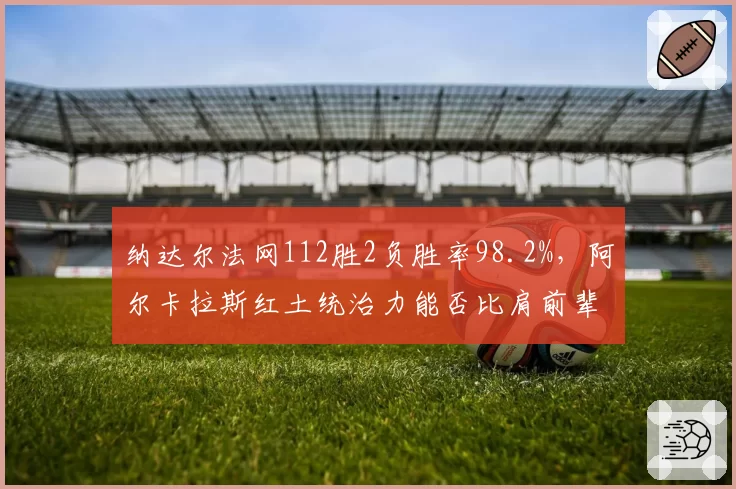 纳达尔法网112胜2负胜率98.2%，阿尔卡拉斯红土统治力能否比肩前辈？
