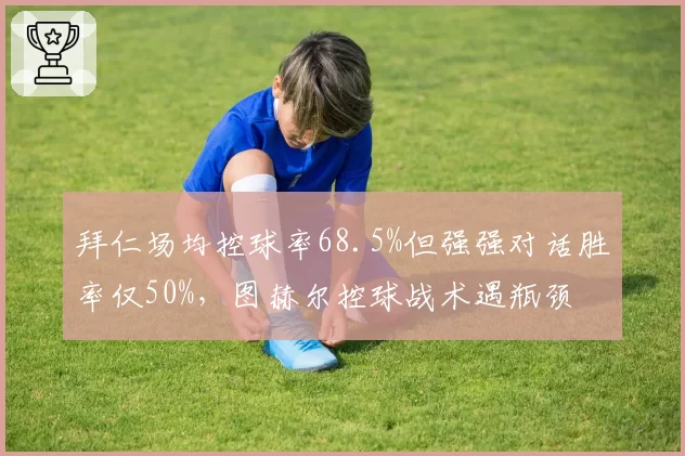 拜仁场均控球率68.5%但强强对话胜率仅50%,图赫尔控球战术遇瓶颈