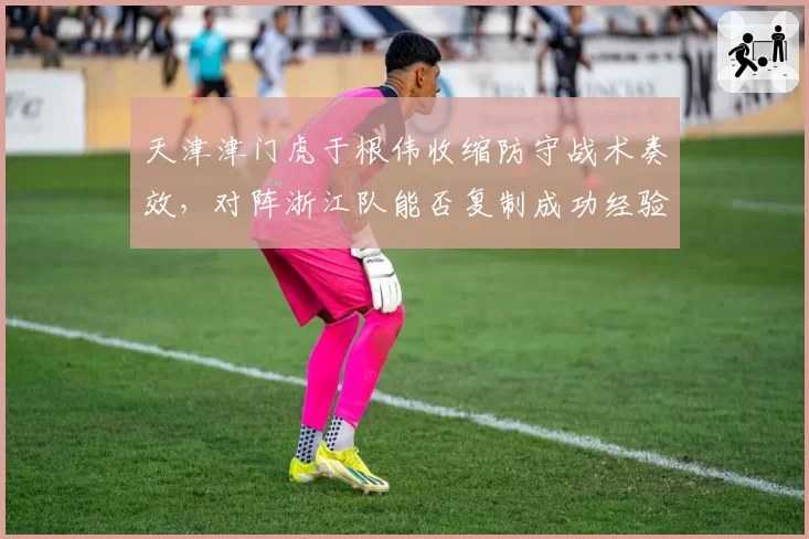 天津津门虎于根伟收缩防守战术奏效，对阵浙江队能否复制成功经验
