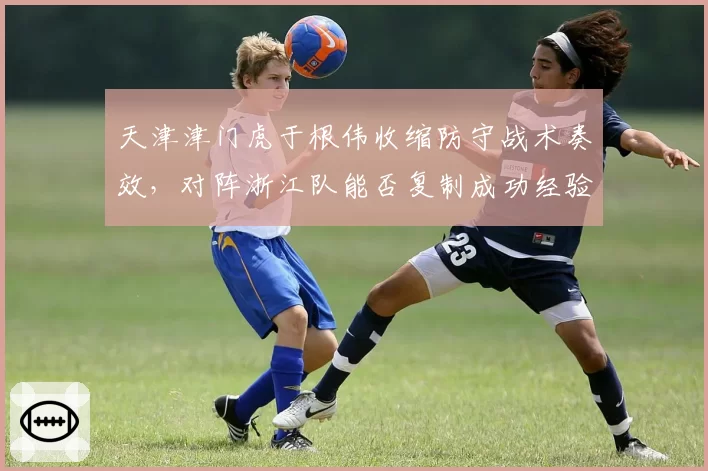 天津津门虎于根伟收缩防守战术奏效，对阵浙江队能否复制成功经验