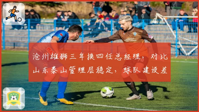 沧州雄狮三年换四任总经理，对比山东泰山管理层稳定，球队建设差距一目了然
