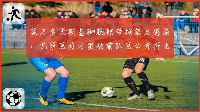 莱万多夫斯基脚腕韧带撕裂后感染，巴萨医疗方案被前队医公开抨击