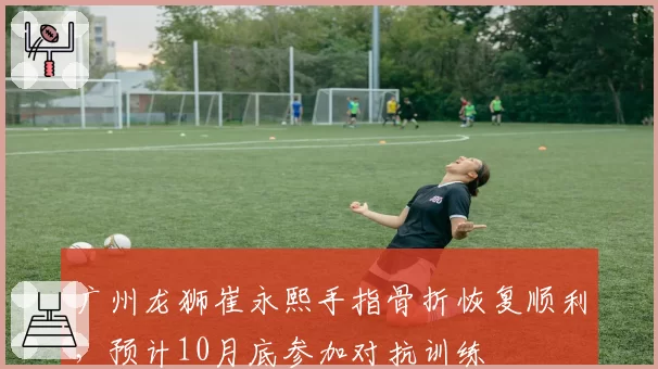 广州龙狮崔永熙手指骨折恢复顺利,预计10月底参加对抗训练