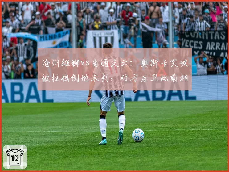 沧州雄狮vs南通支云：奥斯卡突破被拉拽倒地未判，对方后卫此前相同动作获点球