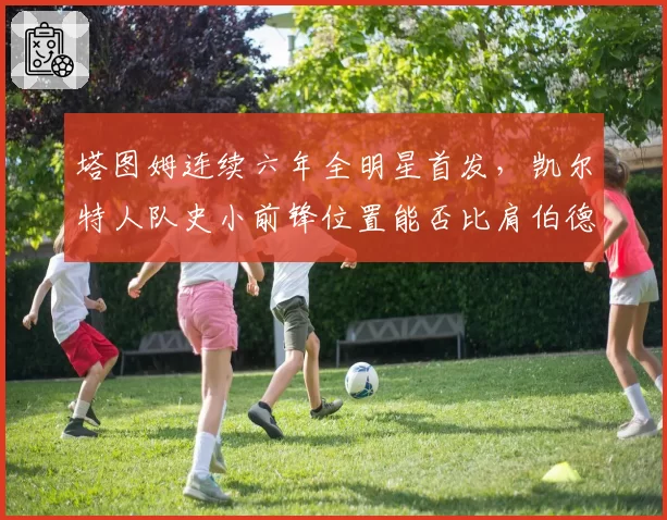 塔图姆连续六年全明星首发,凯尔特人队史小前锋位置能否比肩伯德?