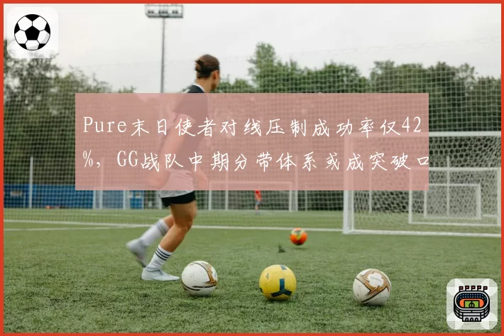 Pure末日使者对线压制成功率仅42%,GG战队中期分带体系或成突破口