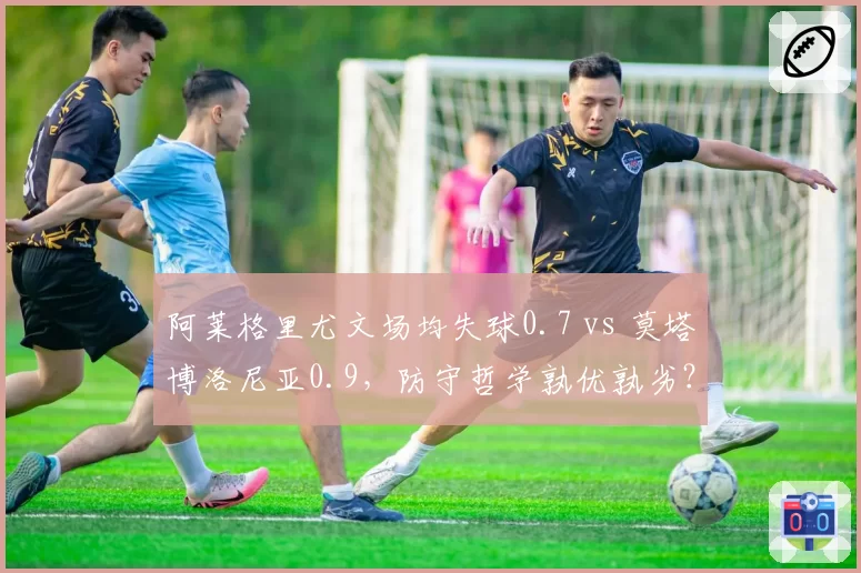 阿莱格里尤文场均失球0.7 vs 莫塔博洛尼亚0.9,防守哲学孰优孰劣?