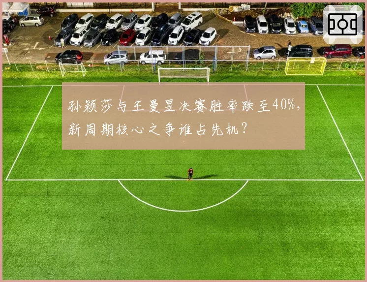 孙颖莎与王曼昱决赛胜率跌至40%，新周期核心之争谁占先机？
