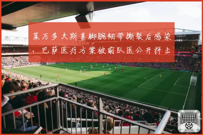莱万多夫斯基脚腕韧带撕裂后感染，巴萨医疗方案被前队医公开抨击