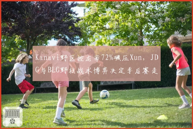 Kanavi野区控龙率72%碾压Xun,JDG与BLG野核战术博弈决定季后赛走向