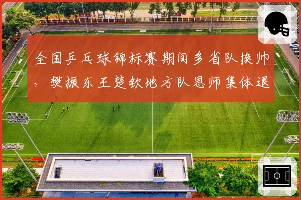 全国乒乓球锦标赛期间多省队换帅，樊振东王楚钦地方队恩师集体退居二线引关注