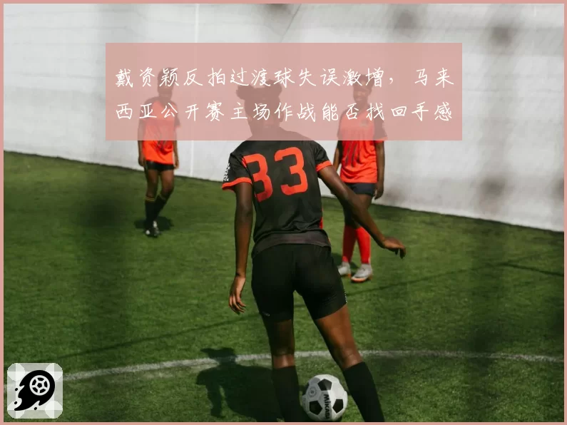 戴资颖反拍过渡球失误激增，马来西亚公开赛主场作战能否找回手感？