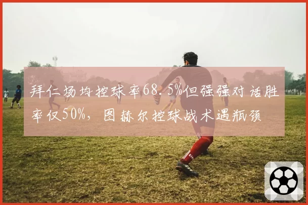 拜仁场均控球率68.5%但强强对话胜率仅50%,图赫尔控球战术遇瓶颈