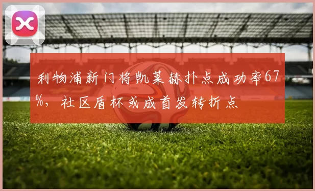 利物浦新门将凯莱赫扑点成功率67%,社区盾杯或成首发转折点
