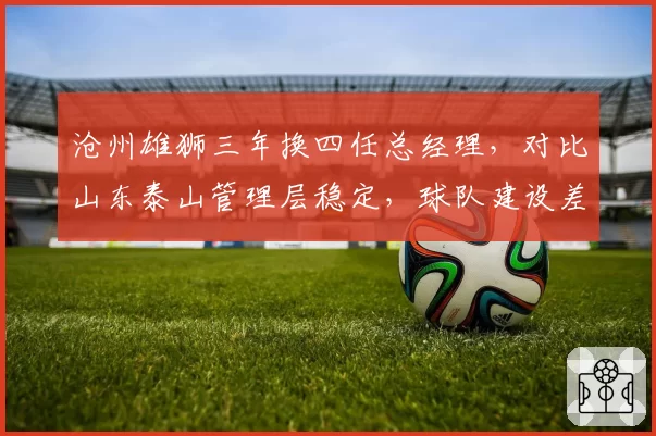 沧州雄狮三年换四任总经理，对比山东泰山管理层稳定，球队建设差距一目了然
