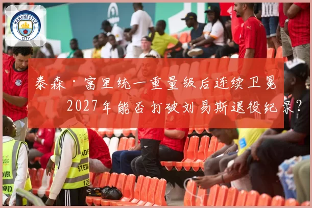 泰森·富里统一重量级后连续卫冕,2027年能否打破刘易斯退役纪录?