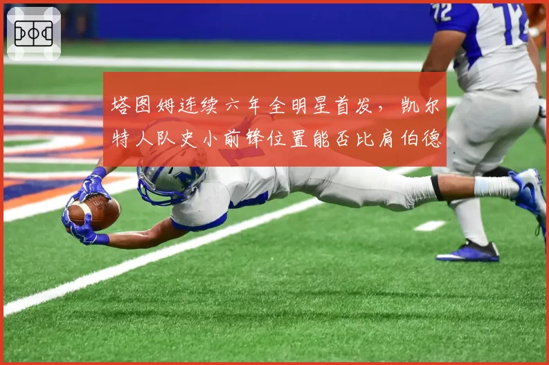 塔图姆连续六年全明星首发,凯尔特人队史小前锋位置能否比肩伯德?