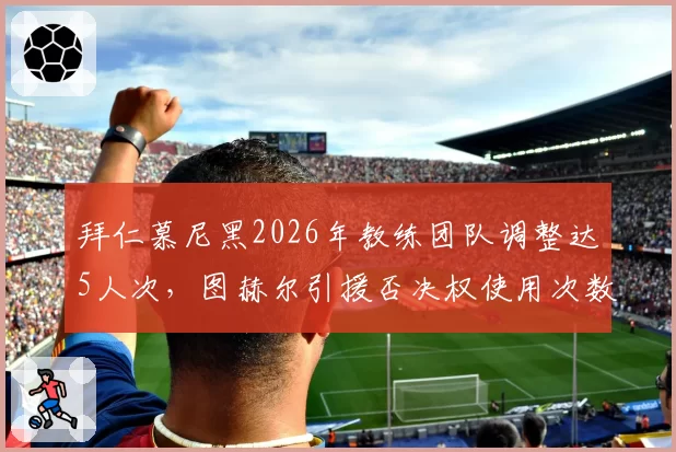 拜仁慕尼黑2026年教练团队调整达5人次,图赫尔引援否决权使用次数增至7次