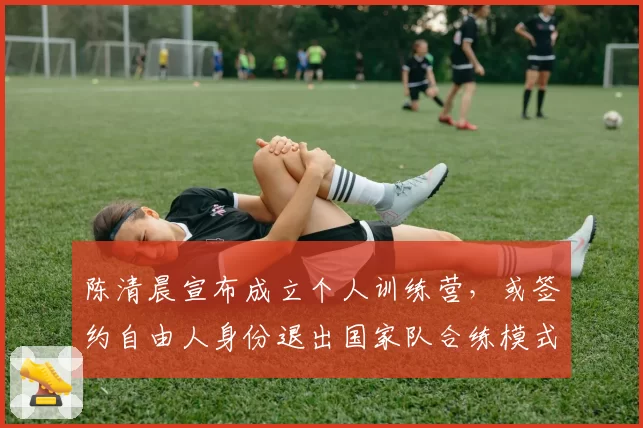 陈清晨宣布成立个人训练营,或签约自由人身份退出国家队合练模式