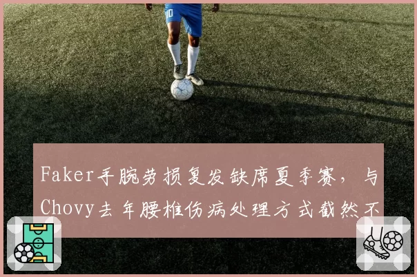 Faker手腕劳损复发缺席夏季赛，与Chovy去年腰椎伤病处理方式截然不同