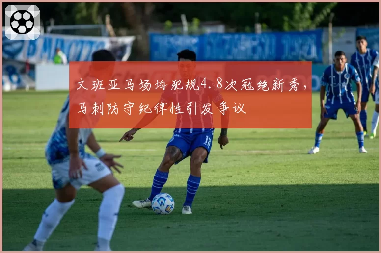 文班亚马场均犯规4.8次冠绝新秀，马刺防守纪律性引发争议