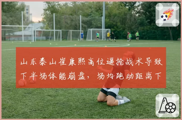 山东泰山崔康熙高位逼抢战术导致下半场体能崩盘，场均跑动距离下降原因何在？