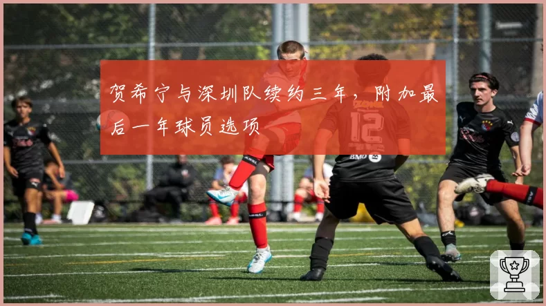 贺希宁与深圳队续约三年，附加最后一年球员选项