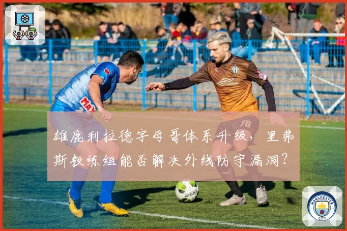 雄鹿利拉德字母哥体系升级，里弗斯教练组能否解决外线防守漏洞？