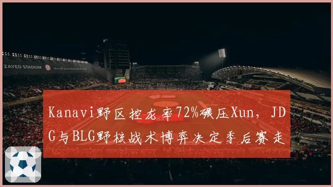 Kanavi野区控龙率72%碾压Xun,JDG与BLG野核战术博弈决定季后赛走向