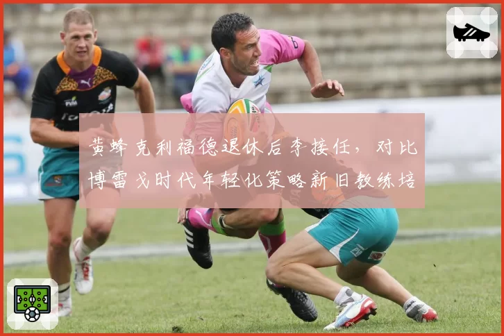 黄蜂克利福德退休后李接任，对比博雷戈时代年轻化策略新旧教练培养理念差异