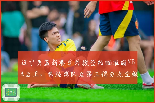辽宁男篮新赛季外援签约瞄准前NBA后卫,弗格离队后第三得分点空缺成冲冠最大变数