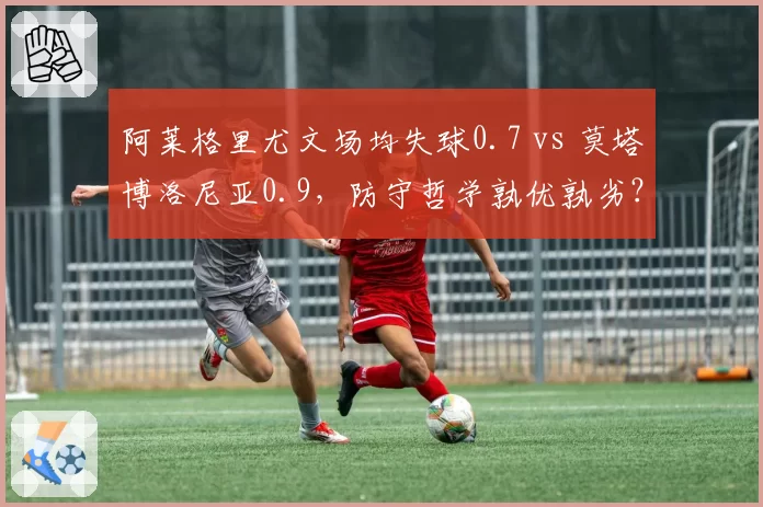 阿莱格里尤文场均失球0.7 vs 莫塔博洛尼亚0.9,防守哲学孰优孰劣?