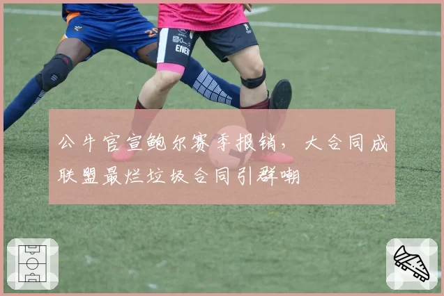 公牛官宣鲍尔赛季报销,大合同成联盟最烂垃圾合同引群嘲