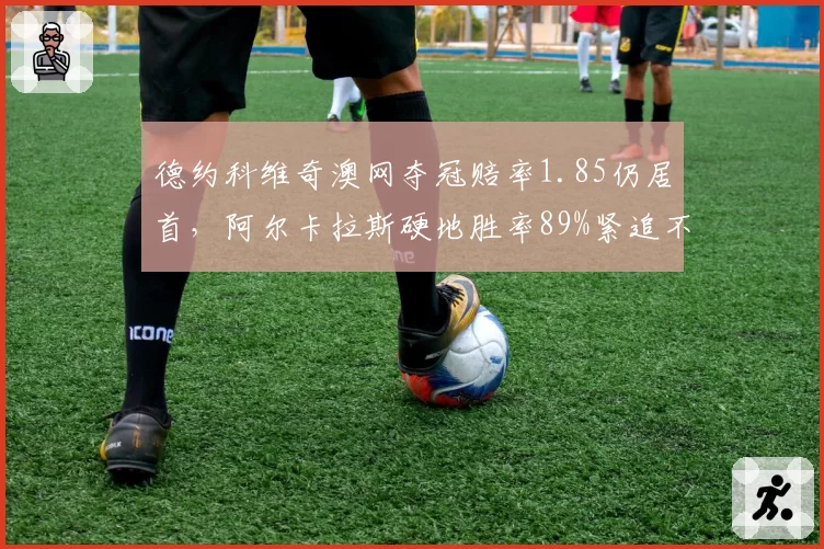 德约科维奇澳网夺冠赔率1.85仍居首,阿尔卡拉斯硬地胜率89%紧追不放__br_
