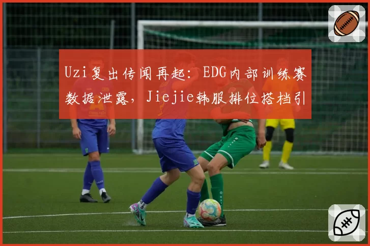Uzi复出传闻再起：EDG内部训练赛数据泄露，Jiejie韩服排位搭档引猜测