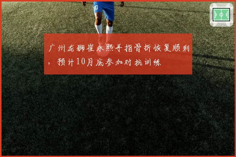 广州龙狮崔永熙手指骨折恢复顺利,预计10月底参加对抗训练
