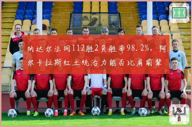 纳达尔法网112胜2负胜率98.2%，阿尔卡拉斯红土统治力能否比肩前辈？