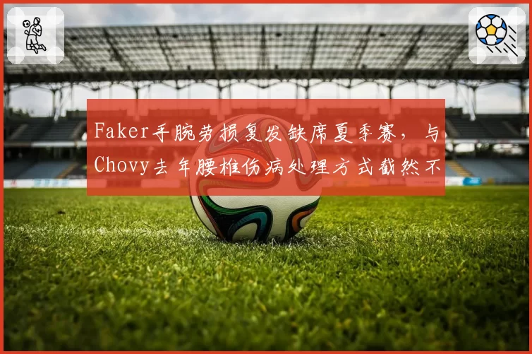 Faker手腕劳损复发缺席夏季赛，与Chovy去年腰椎伤病处理方式截然不同