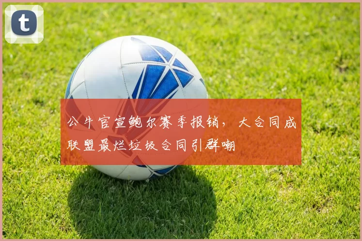 公牛官宣鲍尔赛季报销,大合同成联盟最烂垃圾合同引群嘲