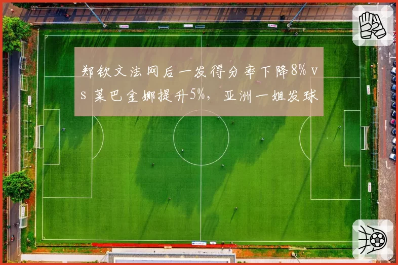 郑钦文法网后一发得分率下降8% vs 莱巴金娜提升5%，亚洲一姐发球危机