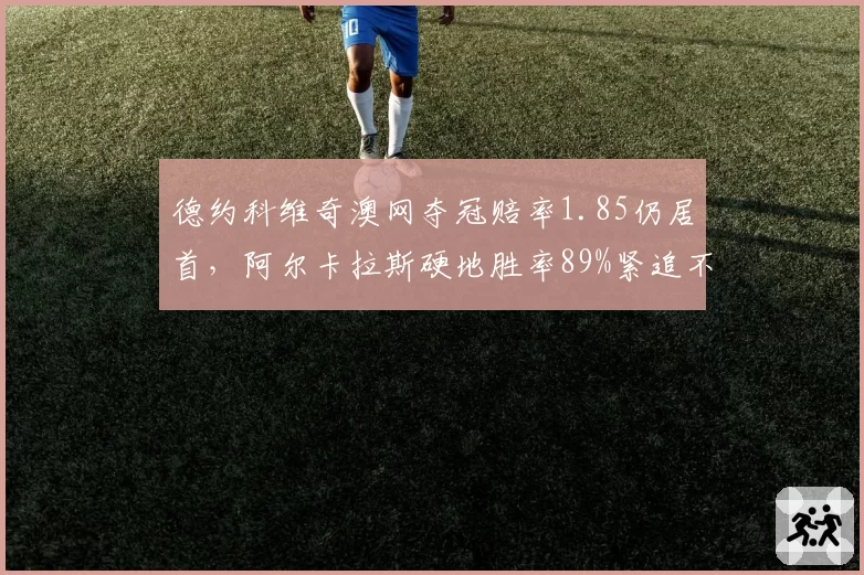 德约科维奇澳网夺冠赔率1.85仍居首,阿尔卡拉斯硬地胜率89%紧追不放__br_