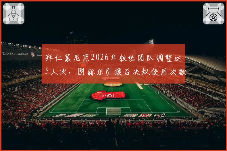拜仁慕尼黑2026年教练团队调整达5人次,图赫尔引援否决权使用次数增至7次